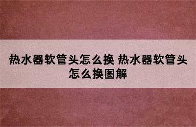 热水器软管头怎么换 热水器软管头怎么换图解